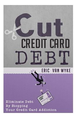 Cut The Credit Card Debt: Eliminate Debt By Stopping Your Credit Card Addiction by Van Wyke, Eric