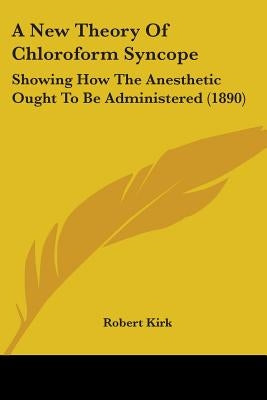 A New Theory Of Chloroform Syncope: Showing How The Anesthetic Ought To Be Administered (1890) by Kirk, Robert