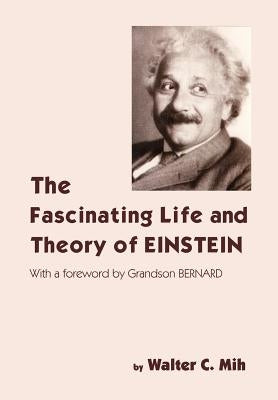 The Fascinating Life and Theory of Einstein by Mih, Walter C.