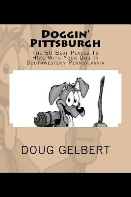 Doggin' Pittsburgh: The 50 Best Places To Hike With Your Dog In Southwest Pennsylvania by Gelbert, Doug