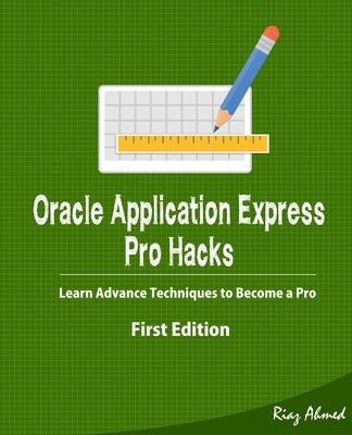 Oracle Application Express - Pro Hacks (First Edition): Learn Advance Techniques to Become a Pro by Ahmed, Riaz