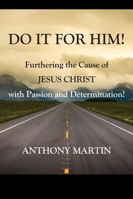 DO IT FOR HIM! Furthering the Cause of Jesus Christ with Passion and Determination! by Martin, Anthony