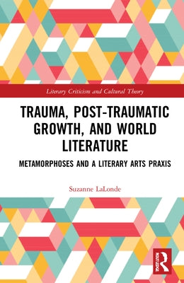 Trauma, Posttraumatic Growth, and World Literature: Metamorphoses and a Literary Arts Praxis by LaLonde, Suzanne