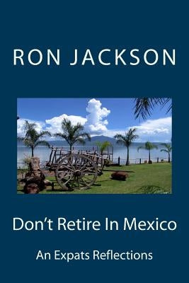 Don't Retire In Mexico: Here's Why by Jackson, Ron /W