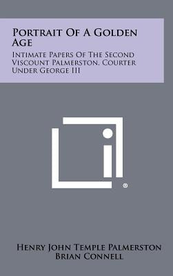 Portrait Of A Golden Age: Intimate Papers Of The Second Viscount Palmerston, Courter Under George III by Palmerston, Henry John Temple