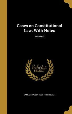 Cases on Constitutional Law. With Notes; Volume 2 by Thayer, James Bradley 1831-1902