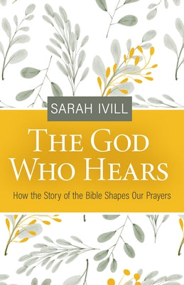 The God Who Hears: How the Story of the Bible Shapes Our Prayers by IVILL, Sarah