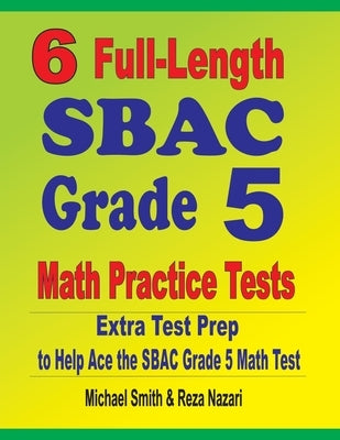 6 Full-Length SBAC Grade 5 Math Practice Tests: Extra Test Prep to Help Ace the SBAC Grade 5 Math Test by Smith, Michael