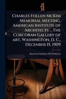 Charles Follen McKim Memorial Meeting, American Institute of Architects ... The Corcoran Gallery of art, Washington, D. C., Decenber 15, 1909 by American Institute of Architects