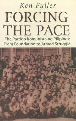 Forcing the Pace: The Partido Komunista Ng Pilipinas, from Foundation to Armed Struggle by Fuller, Ken