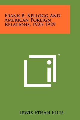 Frank B. Kellogg and American Foreign Relations, 1925-1929 by Ellis, Lewis Ethan