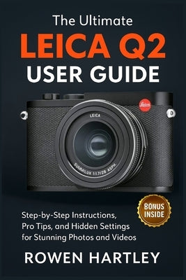 The Ultimate Leica Q2 User Guide: Step-by-Step Instructions, Pro Tips, and Hidden Settings for Stunning Photos and Videos by Hartley, Rowen
