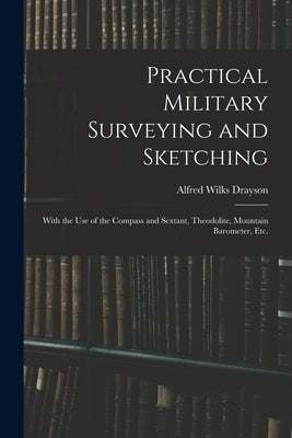 Practical Military Surveying and Sketching: With the Use of the Compass and Sextant, Theodolite, Mountain Barometer, Etc. by Drayson, Alfred Wilks