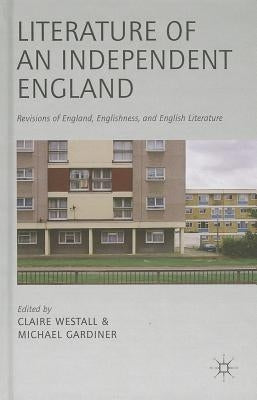 Literature of an Independent England: Revisions of England, Englishness and English Literature by Westall, C.