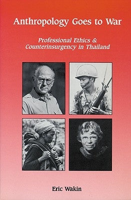 Anthropology Goes to War: Professional Ethics and Counterinsurgency in Thailand by Wakin, Eric