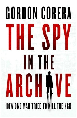 The Spy in the Archive: How One Man Tried to Kill the KGB by Corera, Gorden