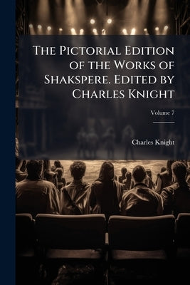 The Pictorial Edition of the Works of Shakspere. Edited by Charles Knight; Volume 7 by Knight, Charles