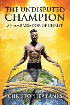 The Undisputed Champion: An Ambassador of Christ by Banks, Christopher