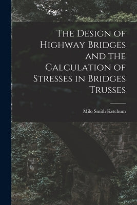 The Design of Highway Bridges and the Calculation of Stresses in Bridges Trusses by Ketchum, Milo Smith