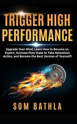 Trigger High Performance: Upgrade Your Mind, Learn Effectively to Become an Expert, Activate Flow State to Take Relentless Action, and Perform A by Bathla, Som