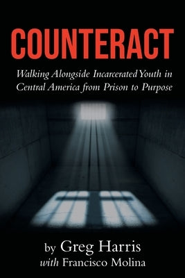 Counteract: Walking Alongside Incarcerated Youth in Central America from Prison to Purpose by Harris, Greg