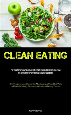 Clean Eating: The Comprehensive Manual For Establishing A Flourishing Food Delivery Enterprise Focused On Clean Eating (The Comprehensive Manual On Ma by Herring, Marty