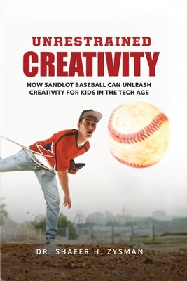 Unrestrained Creativity: How Sandlot Baseball Can Unleash Creativity For Kids In The Tech Age by Zysman, Shafer H.