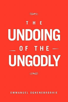 The Undoing of the Ungodly by Oghenebrorhie, Emmanuel