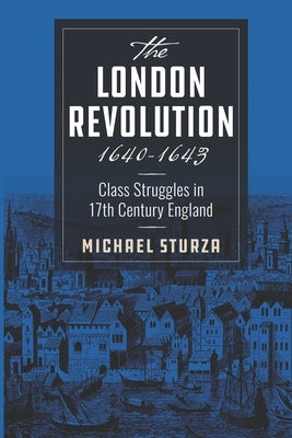 The London Revolution 1640-1643: Class Struggles in 17th Century England by Sturza, Michael