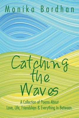 Catching the Waves: A Collection of Poems about Love, Life, Friendships & Everything in Between. by Bardhan, Monika