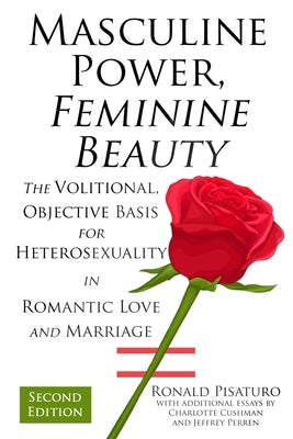 Masculine Power, Feminine Beauty: The Volitional, Objective Basis for Heterosexuality in Romantic Love and Marriage by Cushman, Charlotte