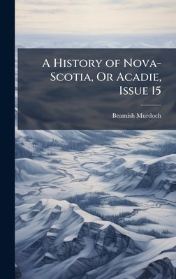 A History of Nova-Scotia, Or Acadie, Issue 15 by Murdoch, Beamish