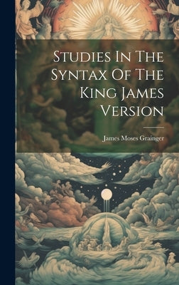 Studies In The Syntax Of The King James Version by Grainger, James Moses