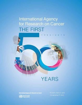 International Agency for Research on Cancer: The First 50 Years, 1965-2015 by International Agency for Research on Can