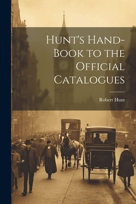 Hunt's Hand-Book to the Official Catalogues by Hunt, Robert
