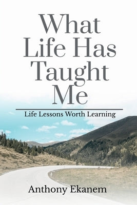 What Life Has Taught Me: Life Lessons Worth Learning by Anthony Ekanem
