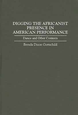 Digging the Africanist Presence in American Performance: Dance and Other Contexts by Gottschild, Brenda D.