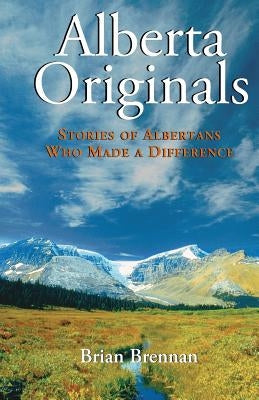 Alberta Originals: Stories of Albertans Who Made a Difference by Brennan, Brian