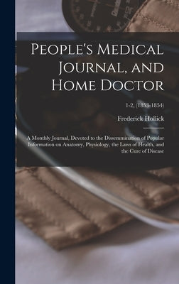 People's Medical Journal, and Home Doctor: a Monthly Journal, Devoted to the Dissemmination of Popular Information on Anatomy, Physiology, the Laws of by Hollick, Frederick 1818-1900