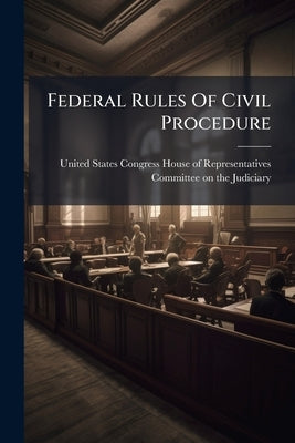 Federal Rules Of Civil Procedure by United States Congress House of Represen