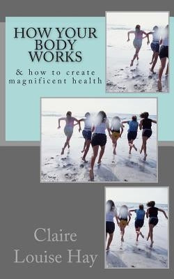 How Your Body Works: And How to Create Magnificent Health by Hay, Claire Louise