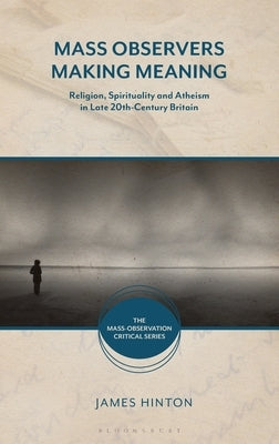 Mass Observers Making Meaning: Religion, Spirituality and Atheism in Late 20th-Century Britain by Hinton, James
