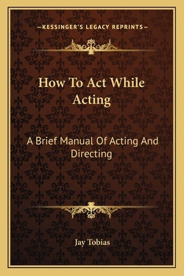 How To Act While Acting: A Brief Manual Of Acting And Directing by Tobias, Jay