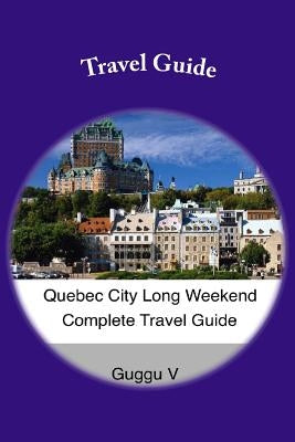 Quebec City Long Weekend Complete Travel Guide by V, Guggu