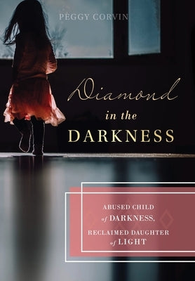Diamond in the Darkness: Abused Child of Darkness, Reclaimed Daughter of Light by Corvin, Peggy