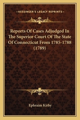 Reports Of Cases Adjudged In The Superior Court Of The State Of Connecticut From 1785-1788 (1789) by Kirby, Ephraim