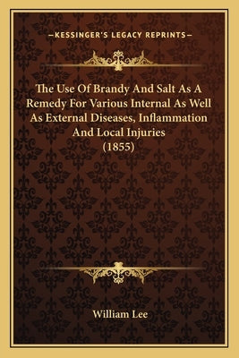 The Use Of Brandy And Salt As A Remedy For Various Internal As Well As External Diseases, Inflammation And Local Injuries (1855) by Lee, William