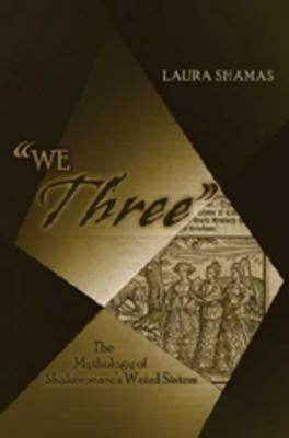«We Three»: The Mythology of Shakespeare's Weird Sisters by Shamas, Laura