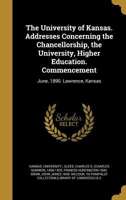 The University of Kansas. Addresses Concerning the Chancellorship, the University, Higher Education. Commencement: June, 1890. Lawrence, Kansas by Kansas University