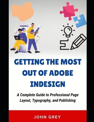 Getting the Most Out of Adobe Indesign: A Complete Guide to Professional Page Layout, Typography, and Publishing by Grey, John